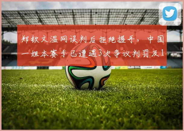 郑钦文温网误判后拒绝握手，中国一姐本赛季已遭遇3次争议判罚及1次警告