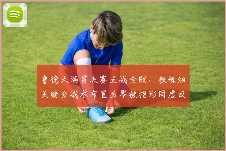 鲁德大满贯决赛五战全败,教练组关键分战术布置为零被指形同虚设
