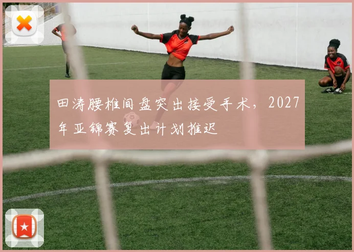 田涛腰椎间盘突出接受手术,2027年亚锦赛复出计划推迟
