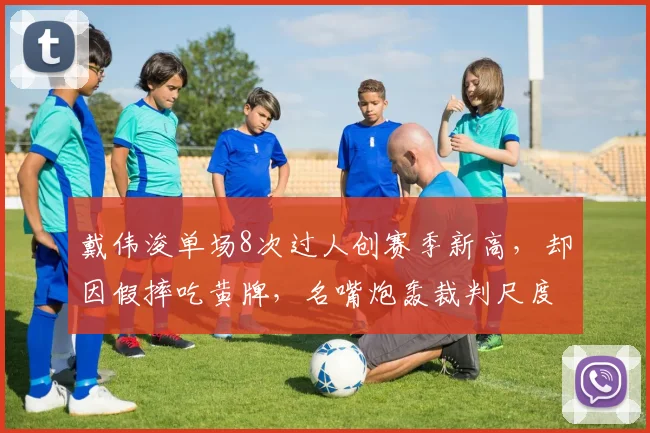 戴伟浚单场8次过人创赛季新高，却因假摔吃黄牌，名嘴炮轰裁判尺度不一