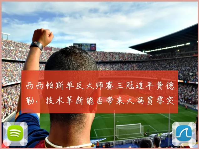 西西帕斯单反大师赛三冠追平费德勒,技术革新能否带来大满贯零突破?