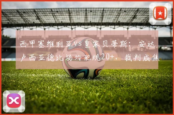 西甲塞维利亚vs皇家贝蒂斯：安达卢西亚德比场均犯规20+，裁判成焦点