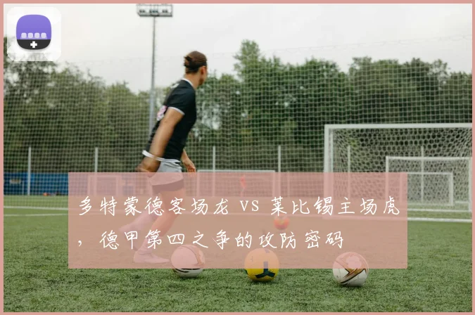 多特蒙德客场龙 vs 莱比锡主场虎，德甲第四之争的攻防密码