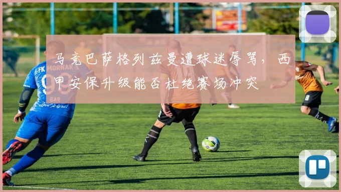马竞巴萨格列兹曼遭球迷辱骂,西甲安保升级能否杜绝赛场冲突