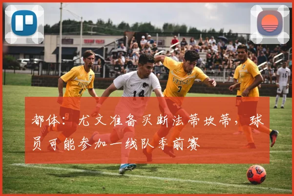 都体：尤文准备买断法蒂坎蒂，球员可能参加一线队季前赛