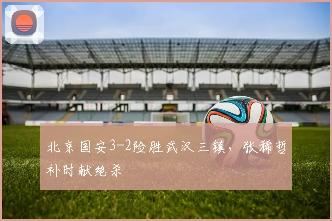 北京国安3-2险胜武汉三镇,张稀哲补时献绝杀