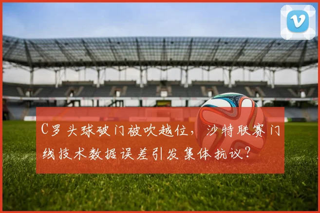 C罗头球破门被吹越位,沙特联赛门线技术数据误差引发集体抗议?