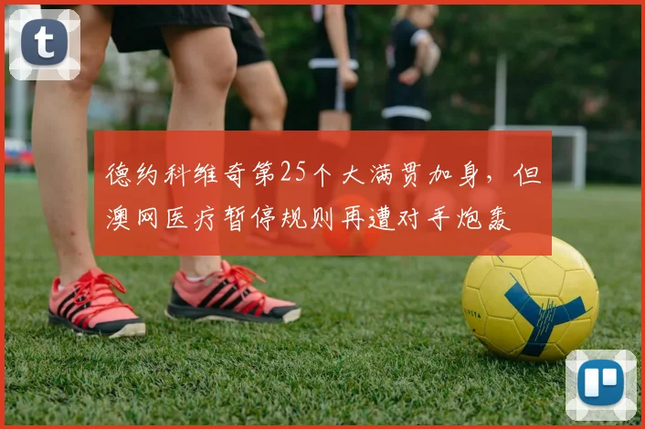 德约科维奇第25个大满贯加身，但澳网医疗暂停规则再遭对手炮轰